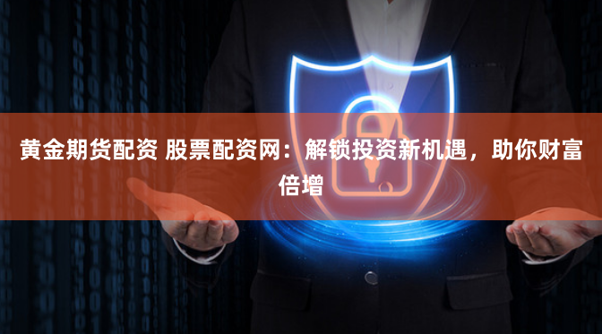 黄金期货配资 股票配资网：解锁投资新机遇，助你财富倍增