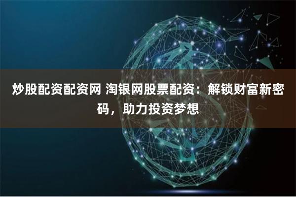 炒股配资配资网 淘银网股票配资：解锁财富新密码，助力投资梦想
