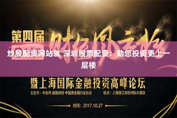 炒股配资网站就 深圳股票配资：助您投资更上一层楼
