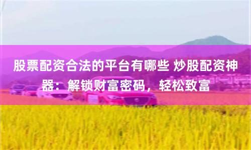 股票配资合法的平台有哪些 炒股配资神器：解锁财富密码，轻松致富