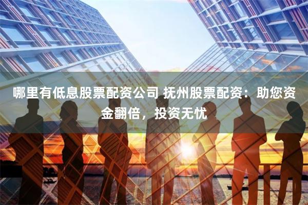 哪里有低息股票配资公司 抚州股票配资：助您资金翻倍，投资无忧