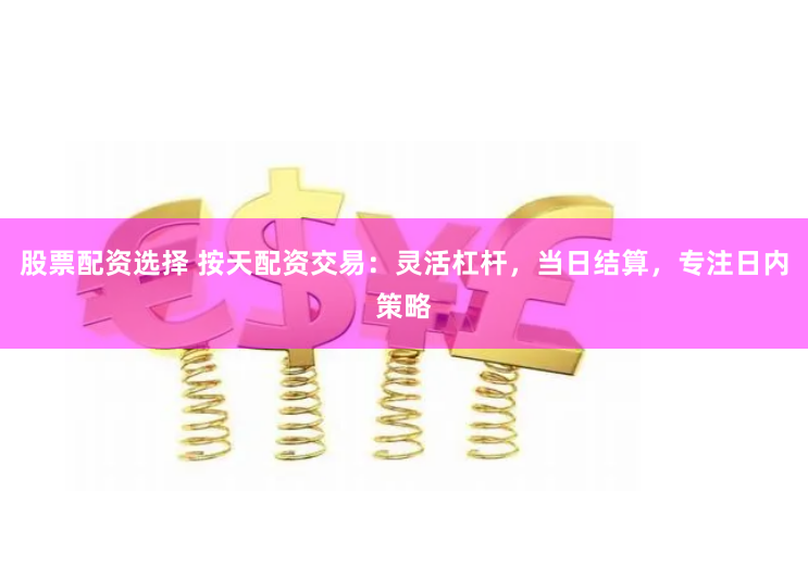 股票配资选择 按天配资交易：灵活杠杆，当日结算，专注日内策略