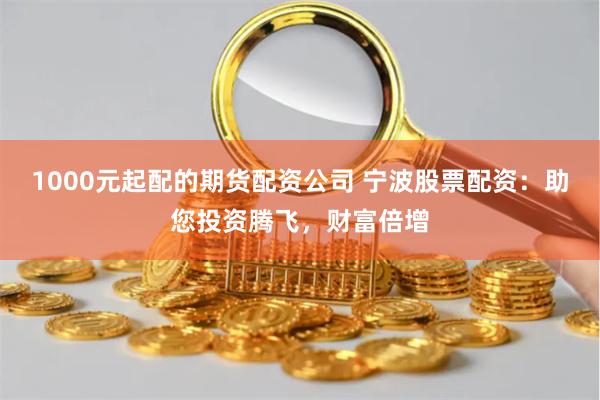 1000元起配的期货配资公司 宁波股票配资：助您投资腾飞，财富倍增