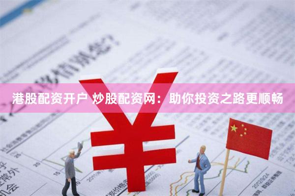 港股配资开户 炒股配资网：助你投资之路更顺畅