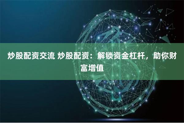 炒股配资交流 炒股配资：解锁资金杠杆，助你财富增值
