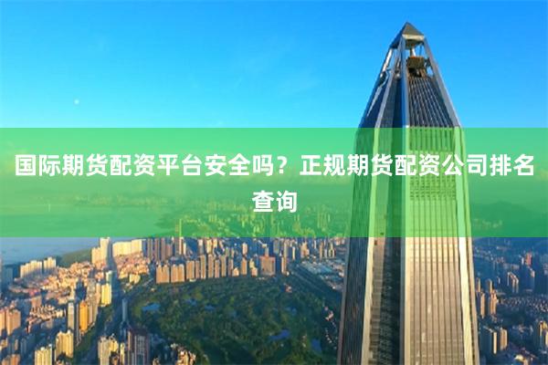 国际期货配资平台安全吗？正规期货配资公司排名查询